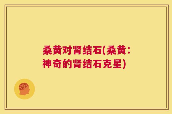 桑黄对结石(桑黄：神奇的结石克星)
