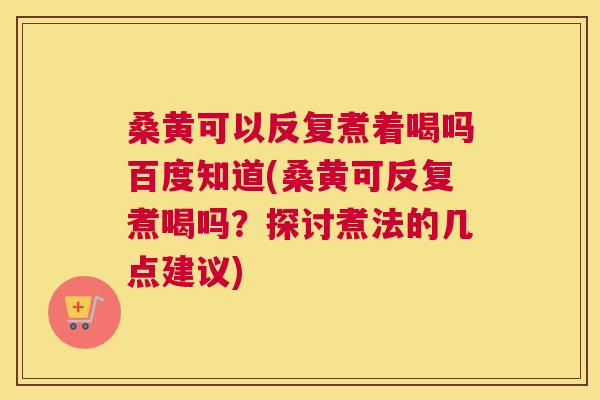 桑黄可以反复煮着喝吗百度知道(桑黄可反复煮喝吗？探讨煮法的几点建议)