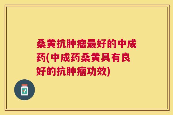 桑黄抗好的中成药(中成药桑黄具有良好的抗功效)