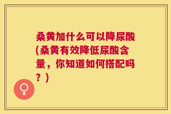 桑黄加什么可以降尿酸(桑黄有效降低尿酸含量，你知道如何搭配吗？)