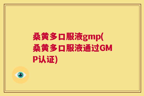 桑黄多口服液gmp(桑黄多口服液通过GMP认证)