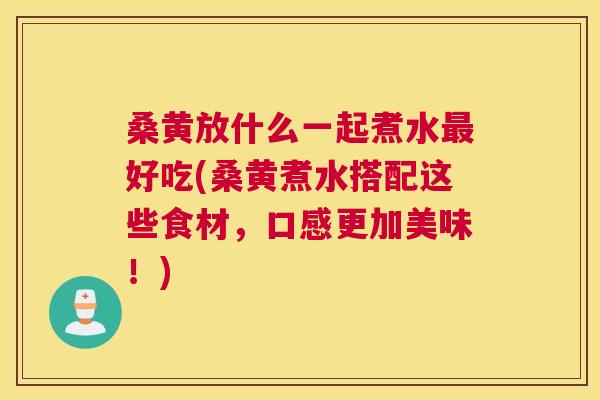 桑黄放什么一起煮水好吃(桑黄煮水搭配这些食材，口感更加美味！)