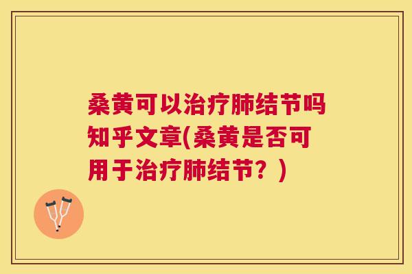 桑黄可以结节吗知乎文章(桑黄是否可用于结节？)