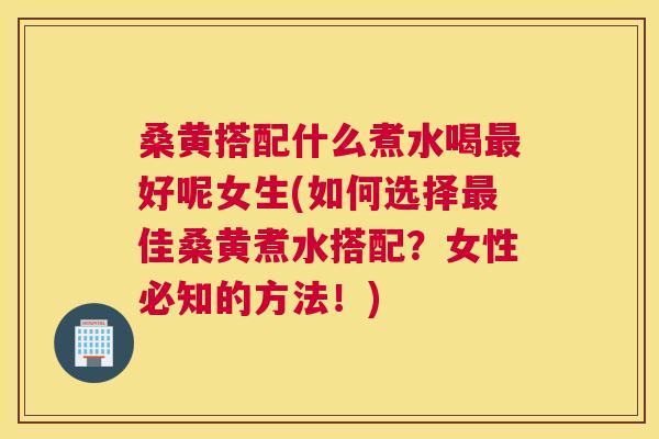 桑黄搭配什么煮水喝好呢女生(如何选择佳桑黄煮水搭配？女性必知的方法！)