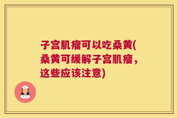 子宫可以吃桑黄(桑黄可缓解子宫，这些应该注意)