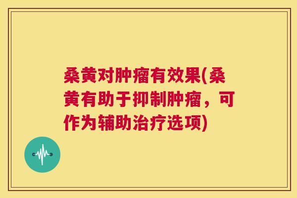 桑黄对有效果(桑黄有助于抑制，可作为辅助选项)