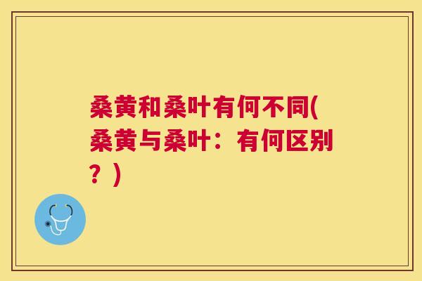桑黄和桑叶有何不同(桑黄与桑叶：有何区别？)