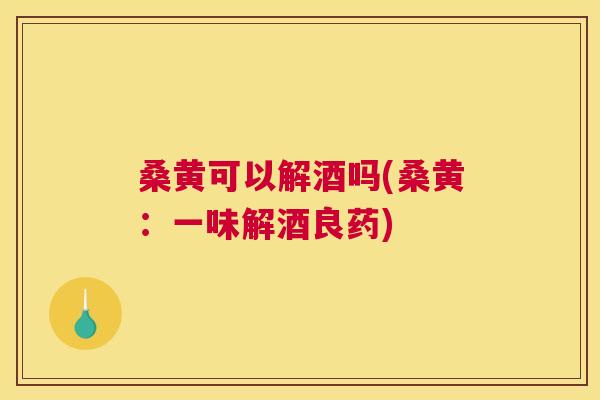 桑黄可以解酒吗(桑黄：一味解酒良药)
