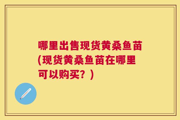 哪里出售现货黄桑鱼苗(现货黄桑鱼苗在哪里可以购买？)