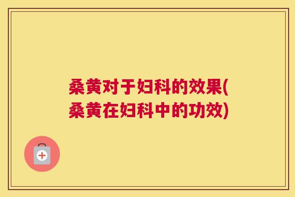 桑黄对于的效果(桑黄在中的功效)