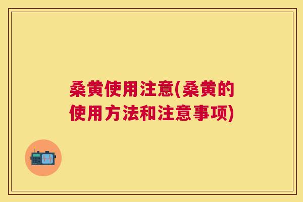 桑黄使用注意(桑黄的使用方法和注意事项)