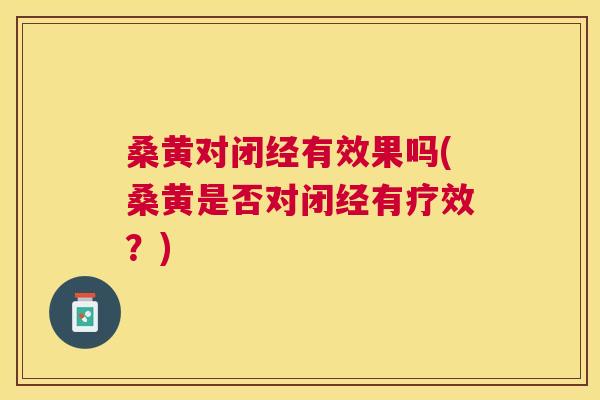 桑黄对闭经有效果吗(桑黄是否对闭经有疗效？)