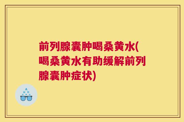 囊肿喝桑黄水(喝桑黄水有助缓解囊肿症状)