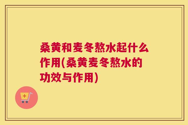 桑黄和麦冬熬水起什么作用(桑黄麦冬熬水的功效与作用)