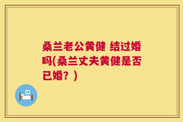 桑兰老公黄健 结过婚吗(桑兰丈夫黄健是否已婚？)