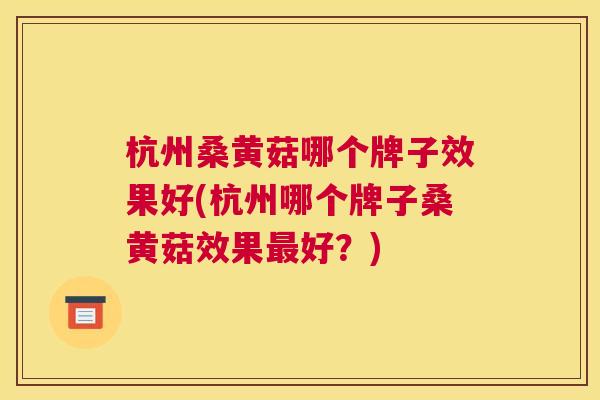 杭州桑黄菇哪个牌子效果好(杭州哪个牌子桑黄菇效果好？)