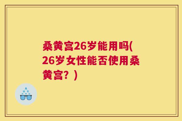 桑黄宫26岁能用吗(26岁女性能否使用桑黄宫？)