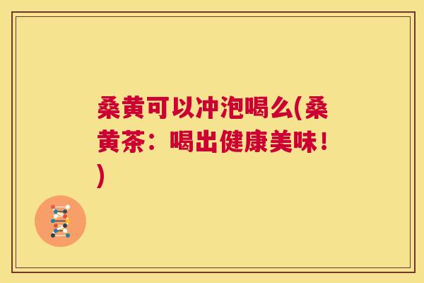 桑黄可以冲泡喝么(桑黄茶：喝出健康美味！)