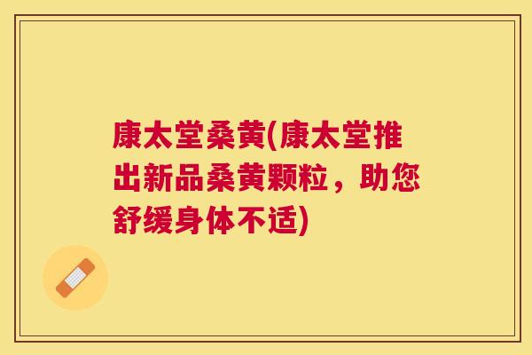 康太堂桑黄(康太堂推出新品桑黄颗粒，助您舒缓身体不适)