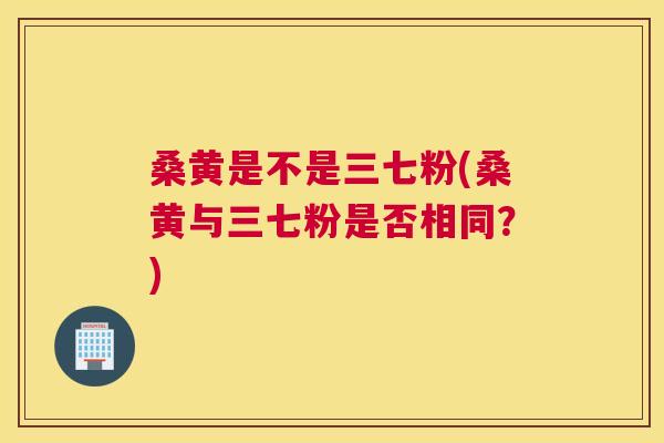 桑黄是不是三七粉(桑黄与三七粉是否相同？)