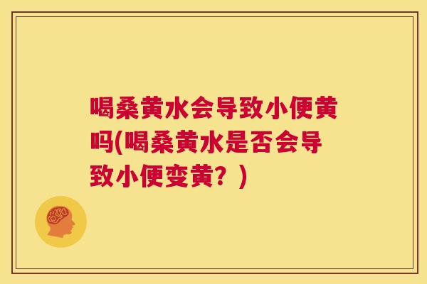 喝桑黄水会导致小便黄吗(喝桑黄水是否会导致小便变黄？)