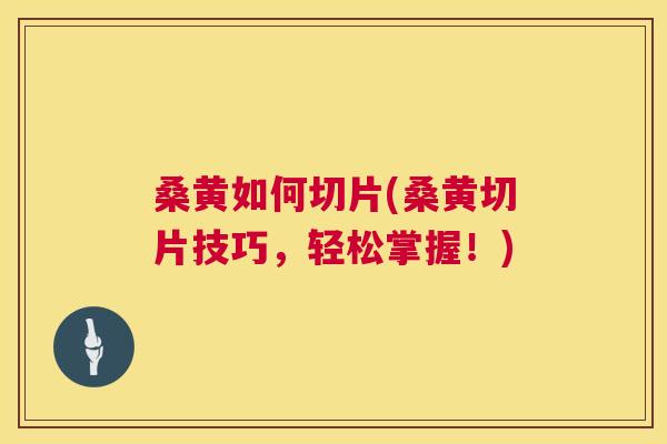桑黄如何切片(桑黄切片技巧，轻松掌握！)