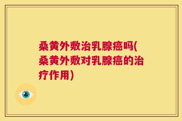 桑黄外敷乳腺吗(桑黄外敷对乳腺的作用)