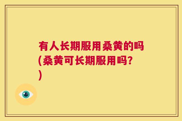 有人长期服用桑黄的吗(桑黄可长期服用吗？)