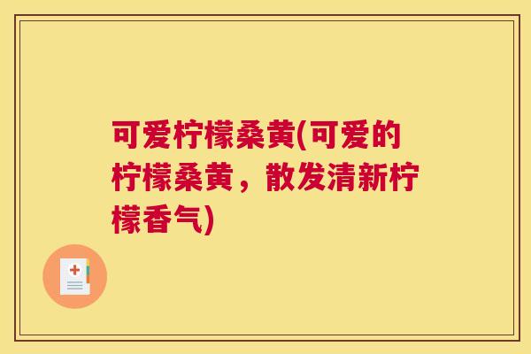可爱柠檬桑黄(可爱的柠檬桑黄，散发清新柠檬香气)