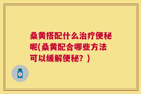 桑黄搭配什么呢(桑黄配合哪些方法可以缓解？)