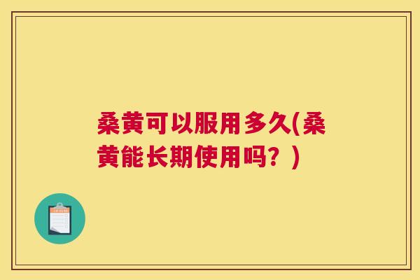 桑黄可以服用多久(桑黄能长期使用吗？)