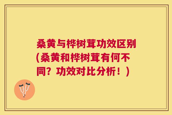 桑黄与桦树茸功效区别(桑黄和桦树茸有何不同？功效对比分析！)