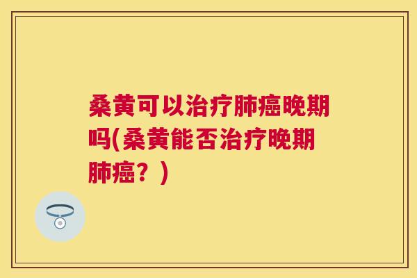 桑黄可以晚期吗(桑黄能否晚期？)