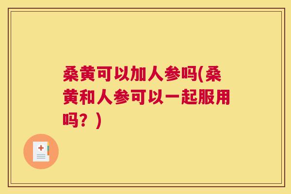 桑黄可以加人参吗(桑黄和人参可以一起服用吗？)