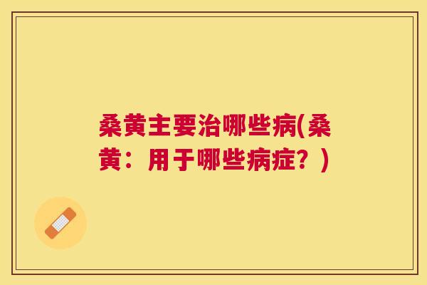 桑黄主要哪些(桑黄：用于哪些症？)