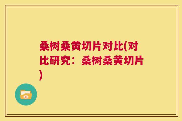 桑树桑黄切片对比(对比研究：桑树桑黄切片)