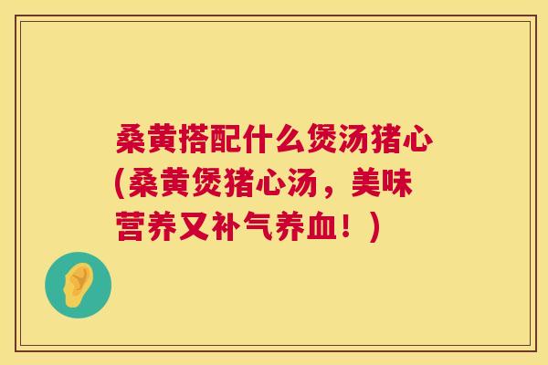 桑黄搭配什么煲汤猪心(桑黄煲猪心汤，美味营养又！)