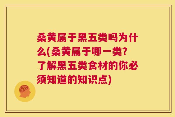 桑黄属于黑五类吗为什么(桑黄属于哪一类？了解黑五类食材的你必须知道的知识点)