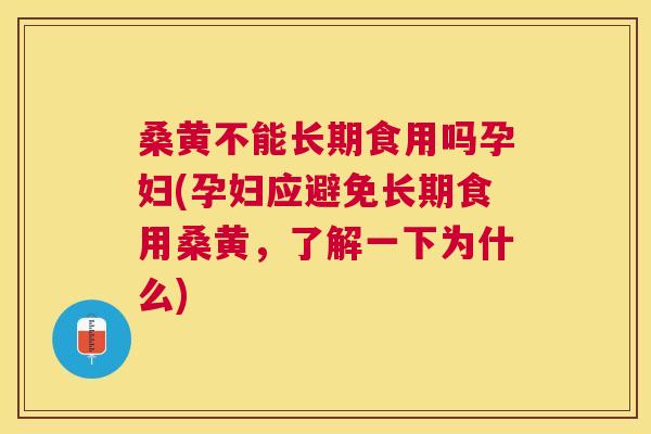 桑黄不能长期食用吗孕妇(孕妇应避免长期食用桑黄，了解一下为什么)