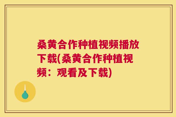 桑黄合作种植视频播放下载(桑黄合作种植视频：观看及下载)