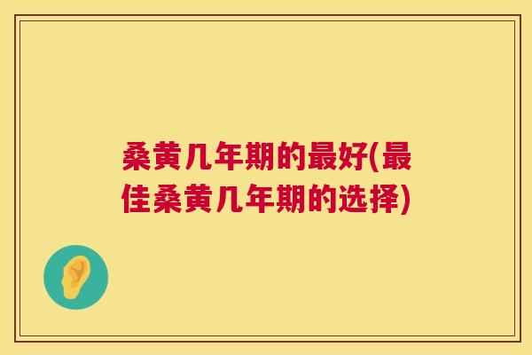 桑黄几年期的好(佳桑黄几年期的选择)