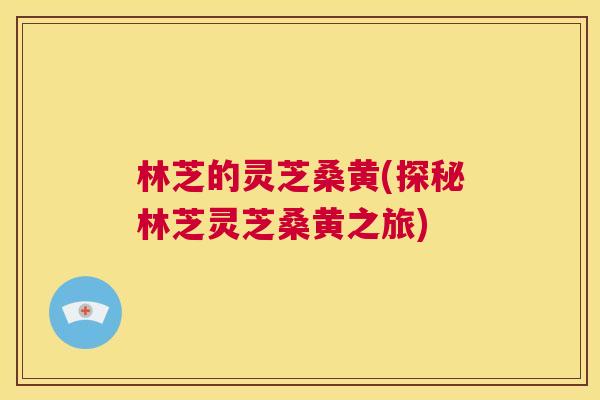 林芝的灵芝桑黄(探秘林芝灵芝桑黄之旅)