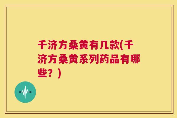 千济方桑黄有几款(千济方桑黄系列药品有哪些？)