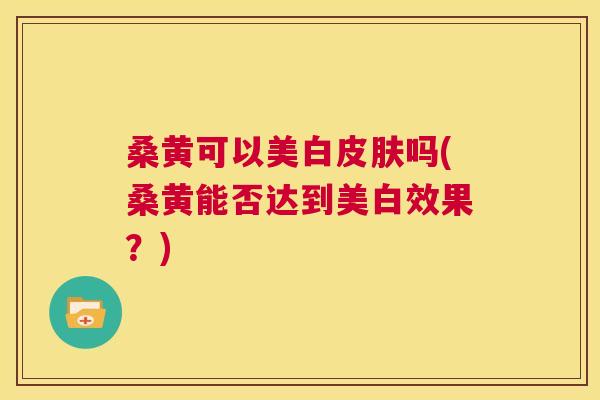 桑黄可以美白吗(桑黄能否达到美白效果？)