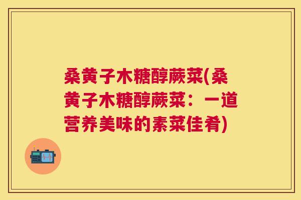 桑黄子木糖醇蕨菜(桑黄子木糖醇蕨菜：一道营养美味的素菜佳肴)