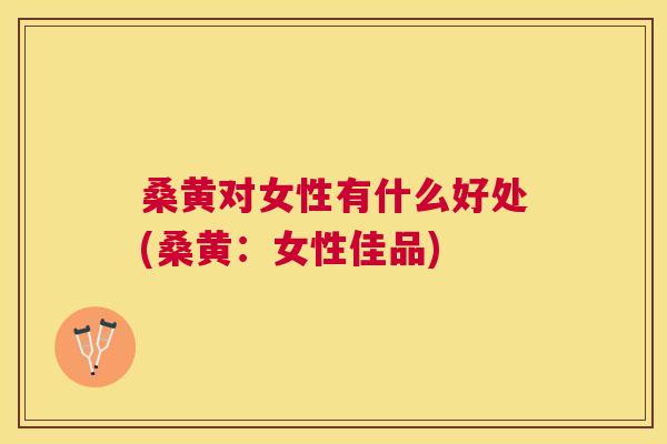 桑黄对女性有什么好处(桑黄：女性佳品)