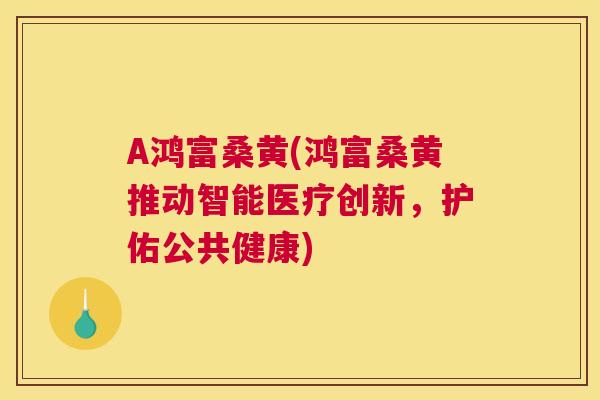 A鸿富桑黄(鸿富桑黄推动智能医疗创新，护佑公共健康)
