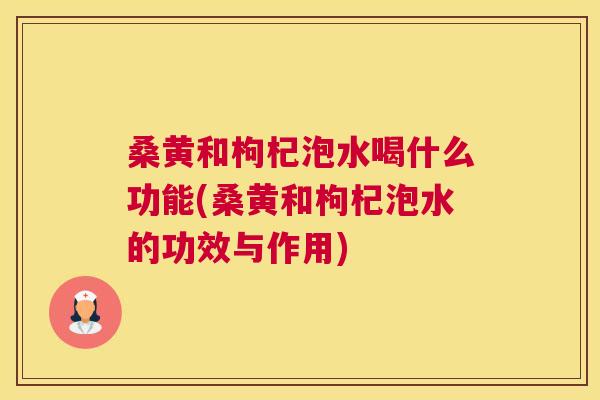 桑黄和枸杞泡水喝什么功能(桑黄和枸杞泡水的功效与作用)