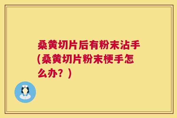 桑黄切片后有粉末沾手(桑黄切片粉末梗手怎么办？)