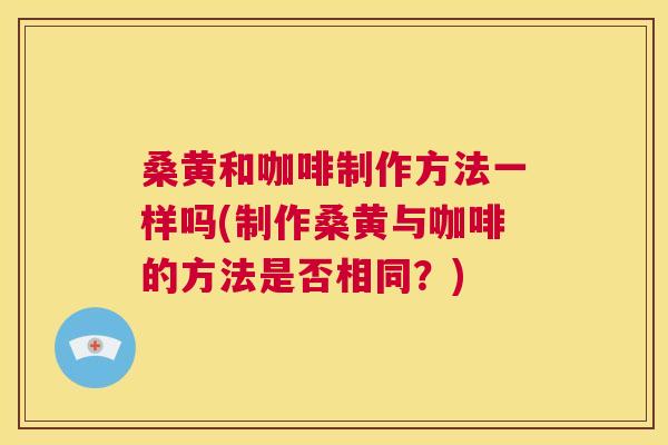 桑黄和咖啡制作方法一样吗(制作桑黄与咖啡的方法是否相同？)